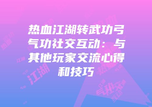 热血江湖转武功弓气功社交互动：与其他玩家交流心得和技巧