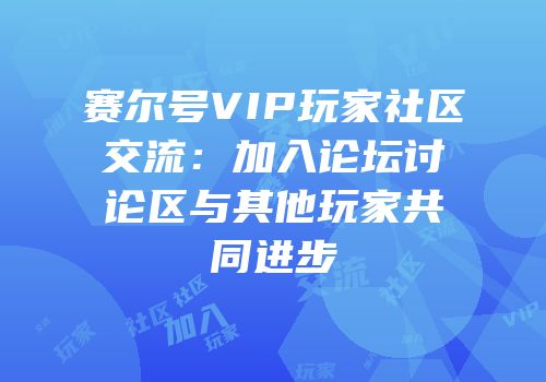 赛尔号VIP玩家社区交流：加入论坛讨论区与其他玩家共同进步