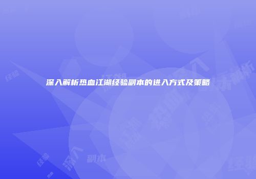 深入解析热血江湖经验副本的进入方式及策略