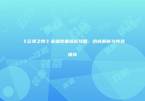 《云顶之弈》英雄装备搭配攻略：合成解析与阵容推荐