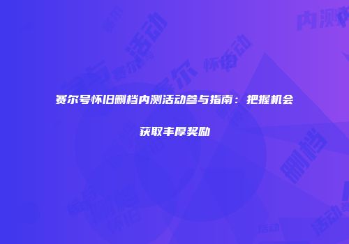 赛尔号怀旧删档内测活动参与指南：把握机会获取丰厚奖励