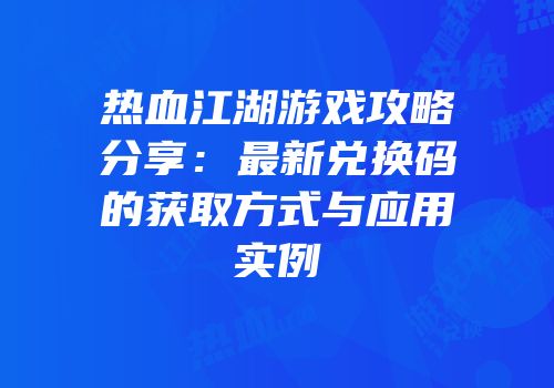 热血江湖游戏攻略分享：最新兑换码的获取方式与应用实例