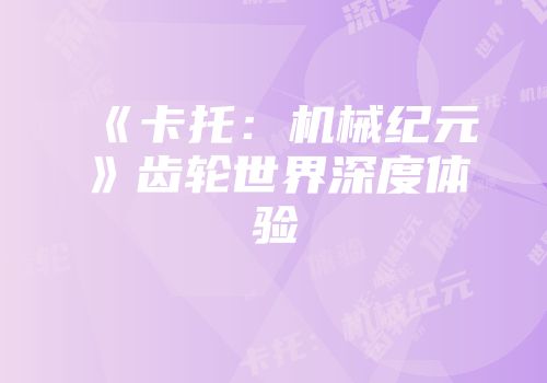 《卡托：机械纪元》齿轮世界深度体验