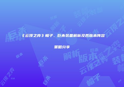 《云顶之弈》帽子、巨杀装备解析及各版本阵容策略分享