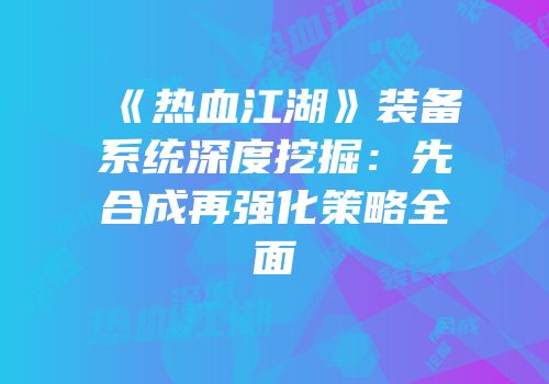 《热血江湖》装备系统深度挖掘：先合成再强化策略全面