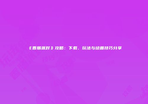 《香肠派对》攻略：下载、玩法与绘画技巧分享