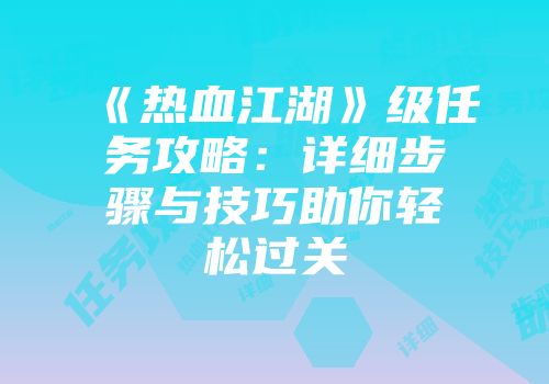 《热血江湖》级任务攻略：详细步骤与技巧助你轻松过关