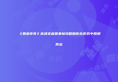 《霸业传奇》高级宝藏图坐标攻略助你在游戏中脱颖而出
