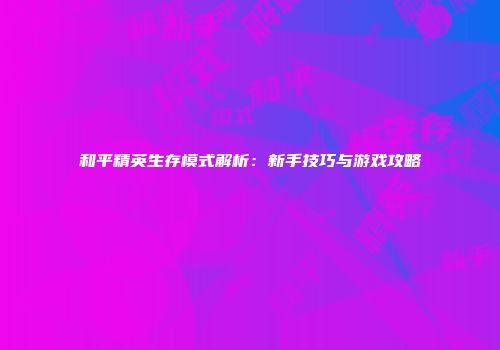 和平精英生存模式解析：新手技巧与游戏攻略