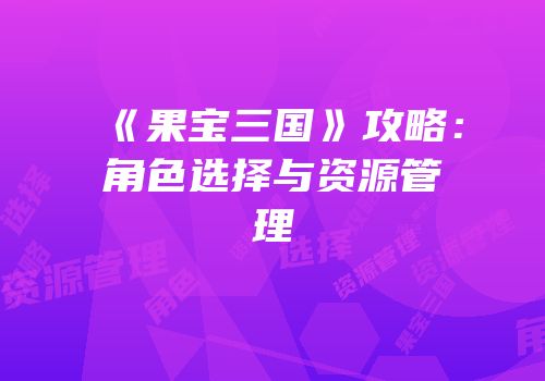 《果宝三国》攻略：角色选择与资源管理