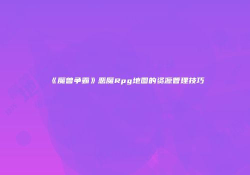 《魔兽争霸》恶魔Rpg地图的资源管理技巧