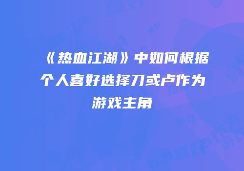 《热血江湖》中如何根据个人喜好选择刀或卢作为游戏主角