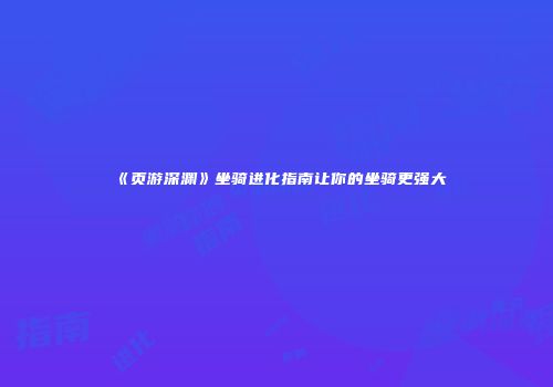 《页游深渊》坐骑进化指南让你的坐骑更强大