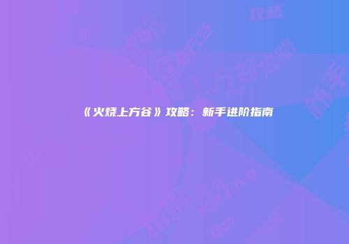 《火烧上方谷》攻略：新手进阶指南
