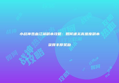 小战神热血江湖副本攻略：如何通关高难度副本获得丰厚奖励