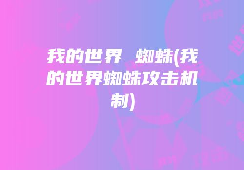 我的世界 蜘蛛(我的世界蜘蛛攻击机制)