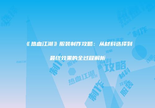 《热血江湖》服装制作攻略：从材料选择到最终效果的全过程解析