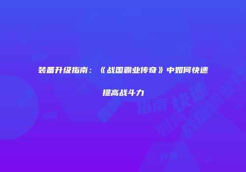 装备升级指南：《战国霸业传奇》中如何快速提高战斗力
