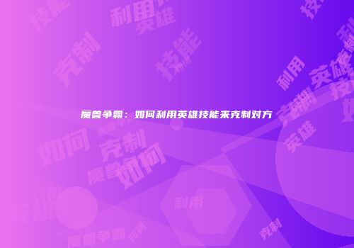 魔兽争霸：如何利用英雄技能来克制对方