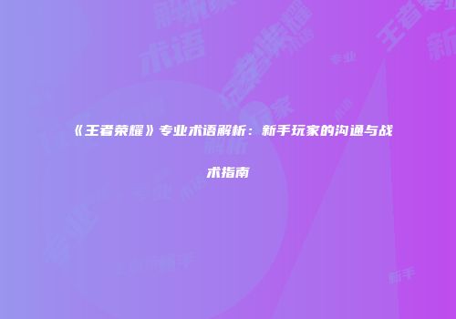 《王者荣耀》专业术语解析：新手玩家的沟通与战术指南