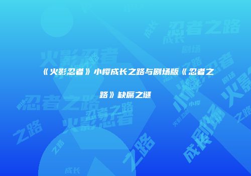 《火影忍者》小樱成长之路与剧场版《忍者之路》缺席之谜