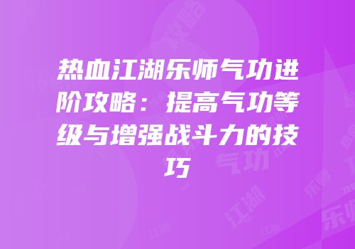 热血江湖乐师气功进阶攻略：提高气功等级与增强战斗力的技巧