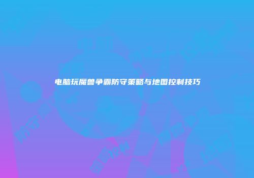 电脑玩魔兽争霸防守策略与地图控制技巧