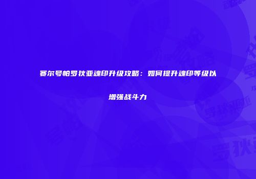 赛尔号帕罗狄亚魂印升级攻略：如何提升魂印等级以增强战斗力
