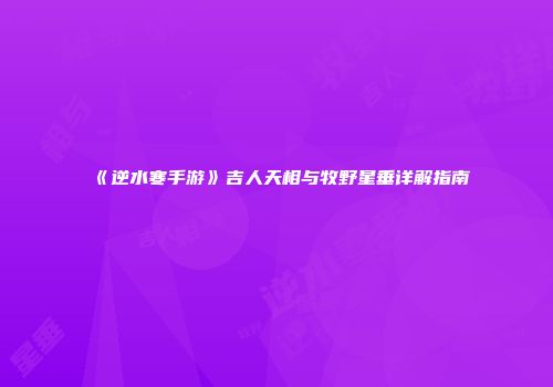 《逆水寒手游》吉人天相与牧野星垂详解指南