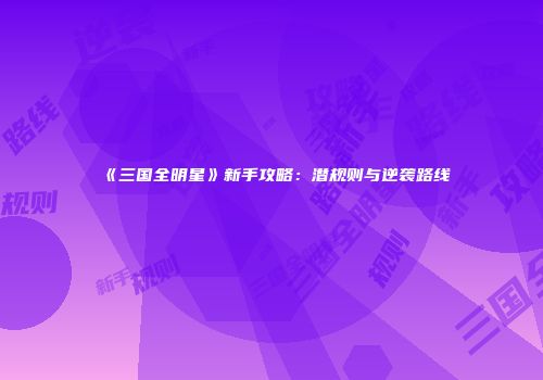 《三国全明星》新手攻略：潜规则与逆袭路线