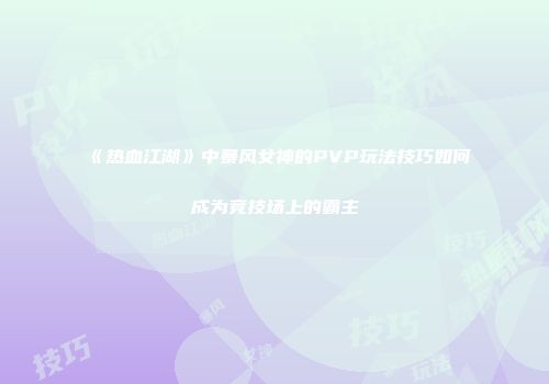 《热血江湖》中暴风女神的PVP玩法技巧如何成为竞技场上的霸主