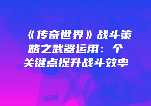 《传奇世界》战斗策略之武器运用：个关键点提升战斗效率