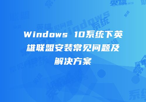 Windows 10系统下英雄联盟安装常见问题及解决方案