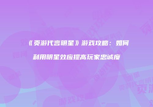 《页游代言明星》游戏攻略：如何利用明星效应提高玩家忠诚度