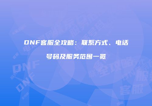DNF客服全攻略：联系方式、电话号码及服务范围一览