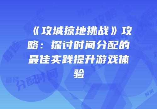 《攻城掠地挑战》攻略：探讨时间分配的最佳实践提升游戏体验