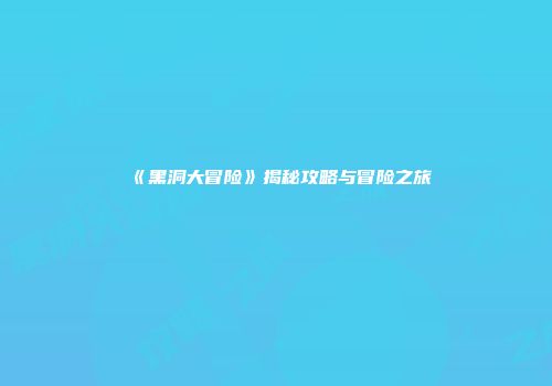《黑洞大冒险》揭秘攻略与冒险之旅