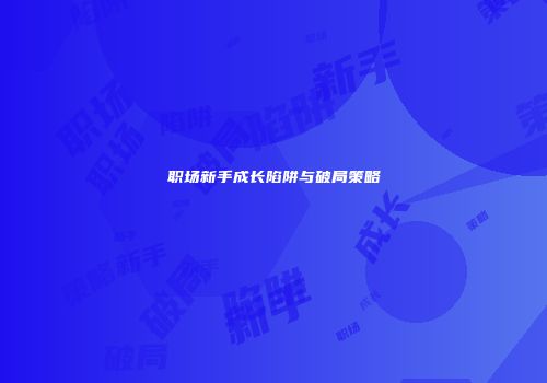 职场新手成长陷阱与破局策略