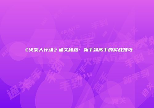 《火柴人行动》通关秘籍：新手到高手的实战技巧