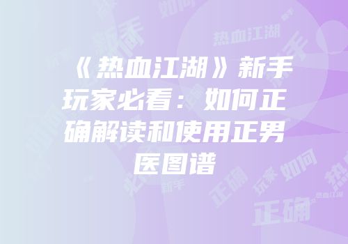 《热血江湖》新手玩家必看：如何正确解读和使用正男医图谱