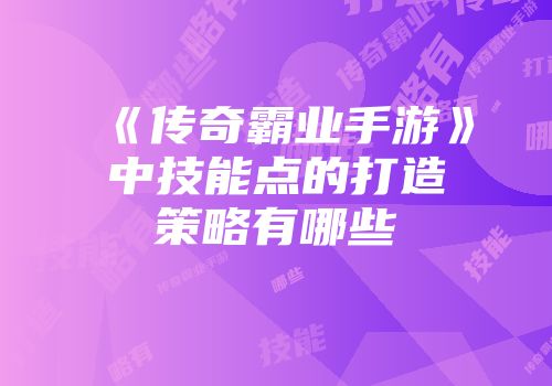 《传奇霸业手游》中技能点的打造策略有哪些