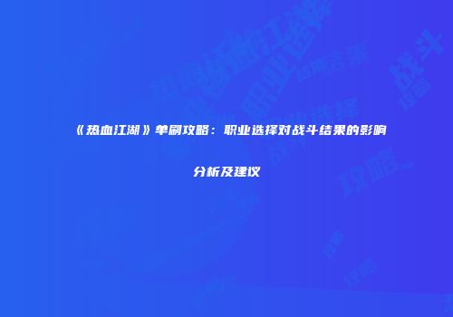 《热血江湖》单刷攻略：职业选择对战斗结果的影响分析及建议