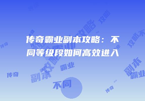 传奇霸业副本攻略：不同等级段如何高效进入