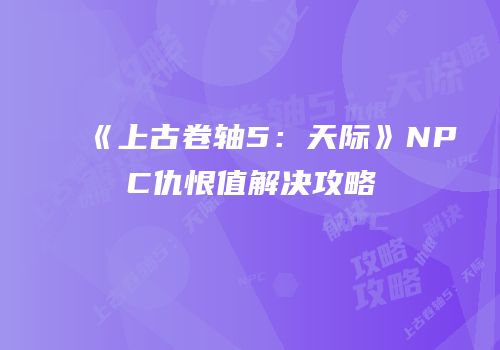 《上古卷轴5：天际》NPC仇恨值解决攻略