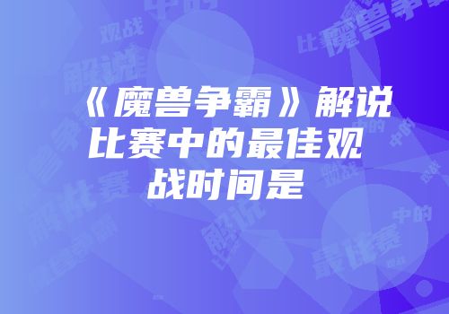 《魔兽争霸》解说比赛中的最佳观战时间是