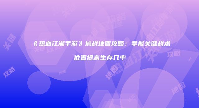 《热血江湖手游》城战地图攻略:掌握关键战术位置提高生存几率