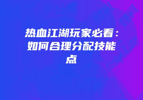 热血江湖玩家必看：如何合理分配技能点