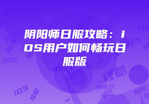 阴阳师日服攻略：iOS用户如何畅玩日服版