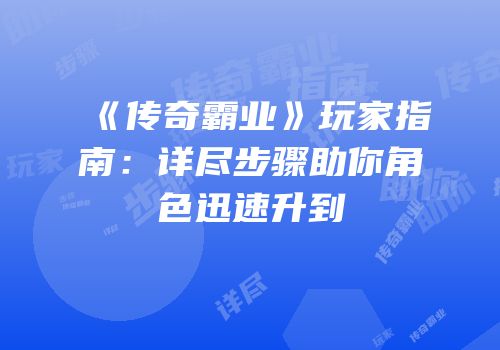 《传奇霸业》玩家指南：详尽步骤助你角色迅速升到