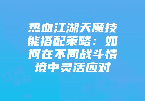 热血江湖天魔技能搭配策略:如何在不同战斗情境中灵活应对